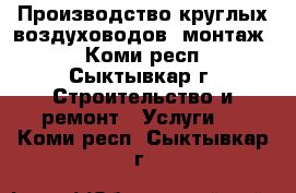 Производство круглых воздуховодов, монтаж  - Коми респ., Сыктывкар г. Строительство и ремонт » Услуги   . Коми респ.,Сыктывкар г.